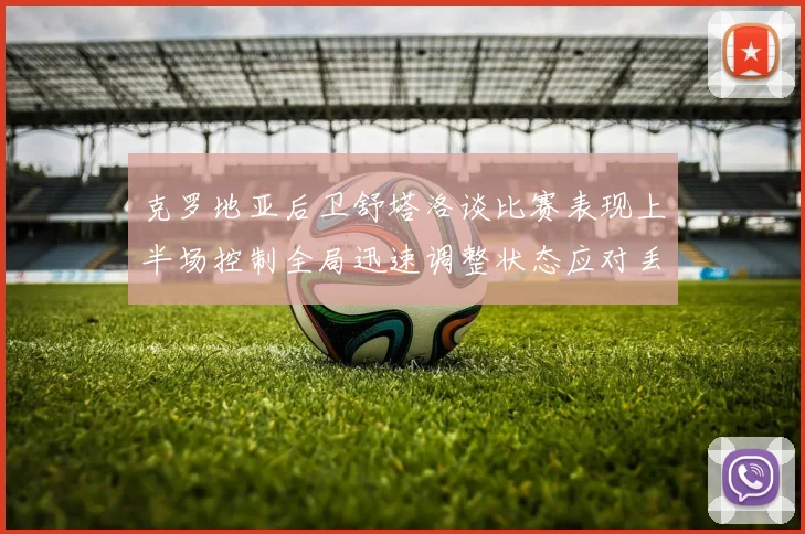 克罗地亚后卫舒塔洛谈比赛表现上半场控制全局迅速调整状态应对丢球