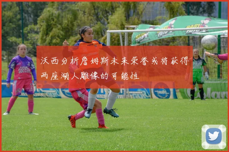 沃西分析詹姆斯未来荣誉或将获得两座湖人雕像的可能性
