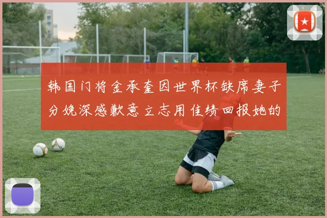 韩国门将金承奎因世界杯缺席妻子分娩深感歉意立志用佳绩回报她的支持