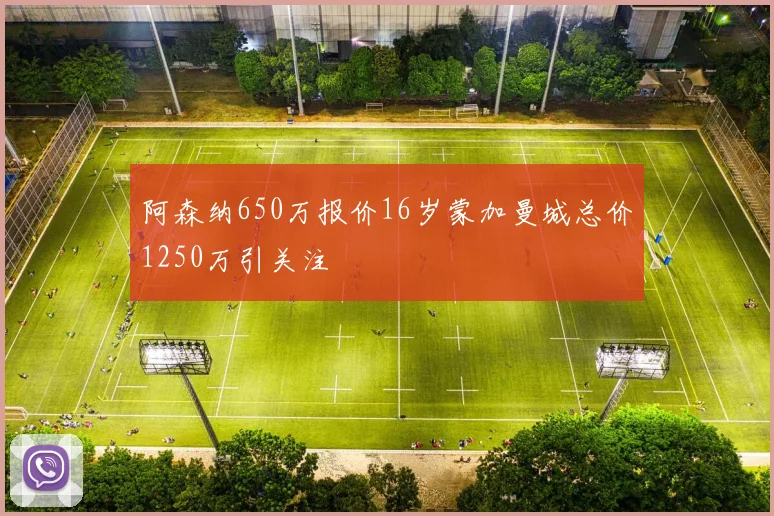 阿森纳650万报价16岁蒙加曼城总价1250万引关注