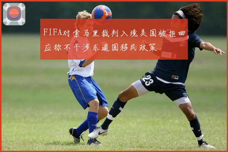 FIFA对索马里裁判入境美国被拒回应称不干涉东道国移民政策