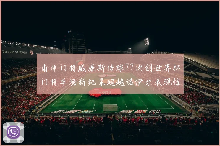 南非门将威廉斯传球77次创世界杯门将单场新纪录超越诺伊尔表现惊艳