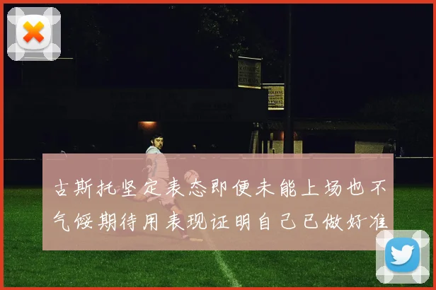 古斯托坚定表态即便未能上场也不气馁期待用表现证明自己已做好准备
