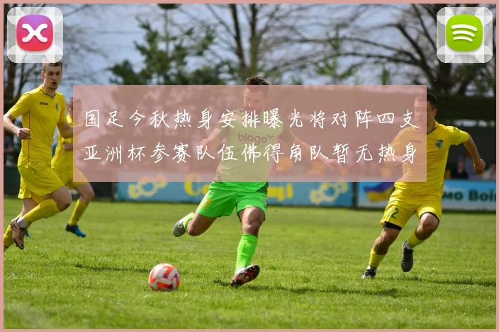 国足今秋热身安排曝光将对阵四支亚洲杯参赛队伍佛得角队暂无热身计划
