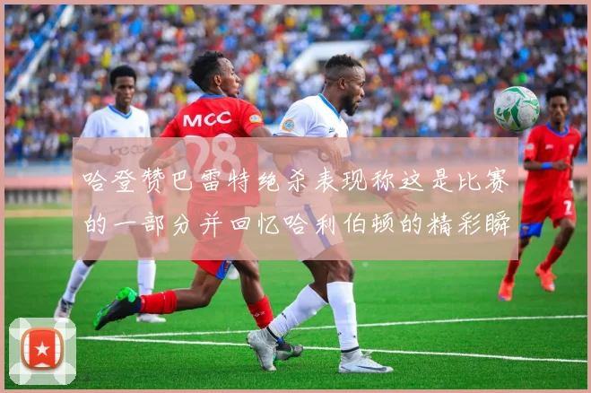 哈登赞巴雷特绝杀表现称这是比赛的一部分并回忆哈利伯顿的精彩瞬间