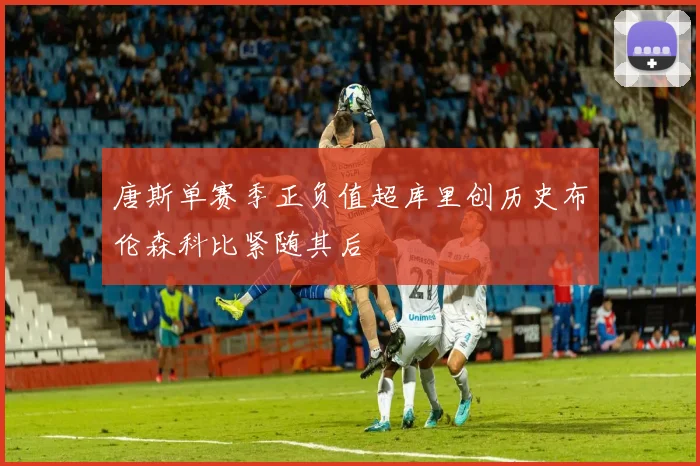 唐斯单赛季正负值超库里创历史布伦森科比紧随其后