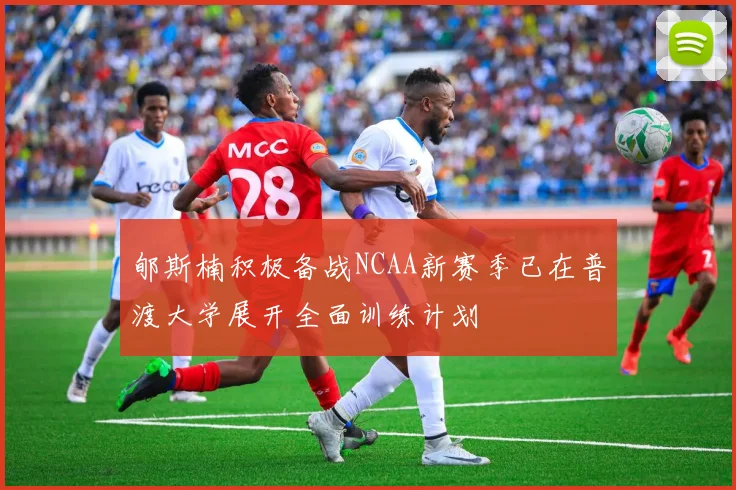 郇斯楠积极备战NCAA新赛季已在普渡大学展开全面训练计划
