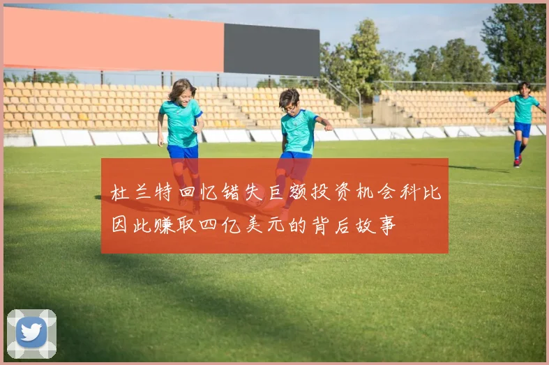 杜兰特回忆错失巨额投资机会科比因此赚取四亿美元的背后故事