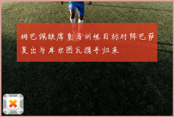 姆巴佩缺席皇马训练目标对阵巴萨复出与库尔图瓦携手归来