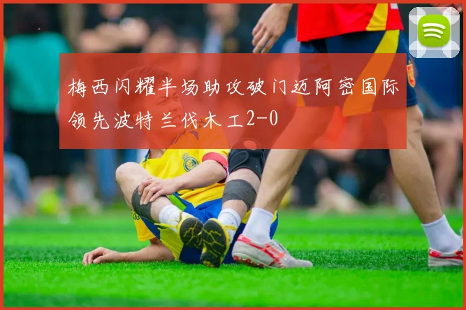 梅西闪耀半场助攻破门迈阿密国际领先波特兰伐木工2-0