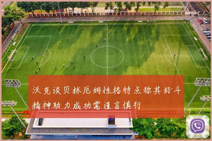 沃克谈贝林厄姆性格特点称其好斗精神助力成功需谨言慎行