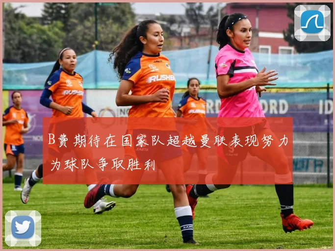 B费期待在国家队超越曼联表现努力为球队争取胜利