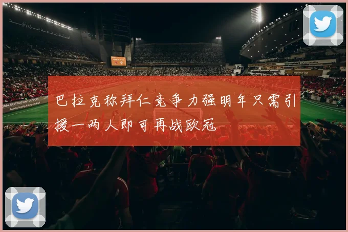 巴拉克称拜仁竞争力强明年只需引援一两人即可再战欧冠