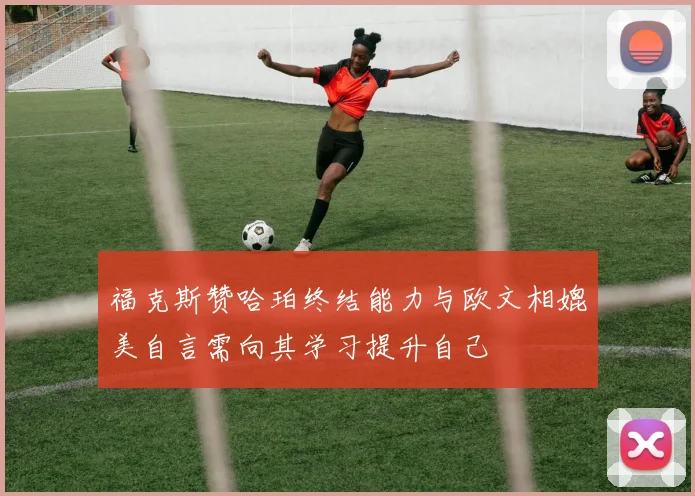福克斯赞哈珀终结能力与欧文相媲美自言需向其学习提升自己