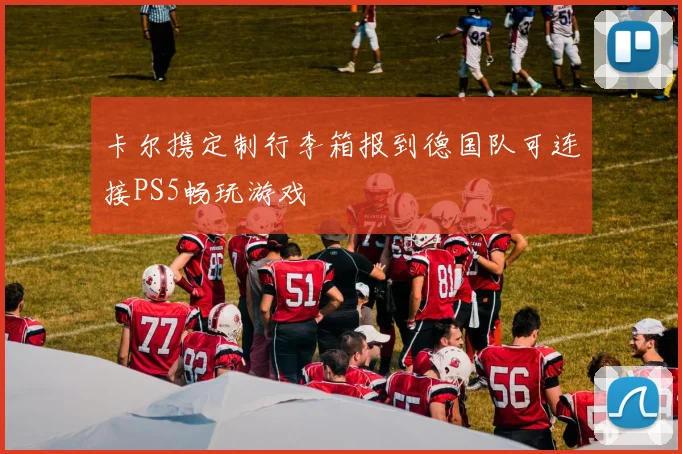 卡尔携定制行李箱报到德国队可连接PS5畅玩游戏
