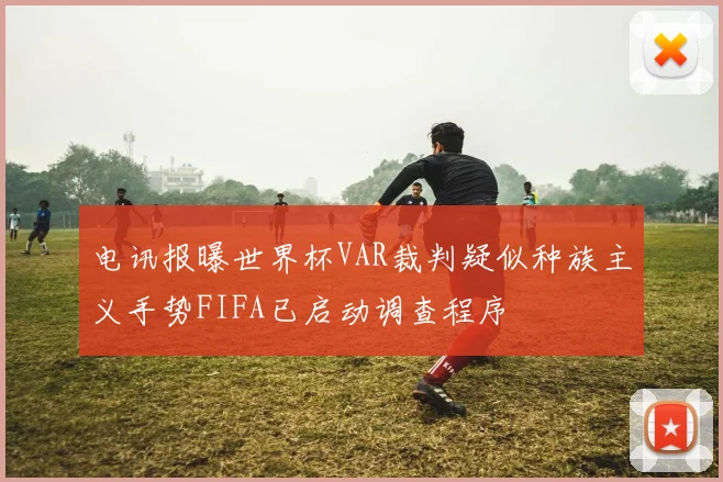 电讯报曝世界杯VAR裁判疑似种族主义手势FIFA已启动调查程序