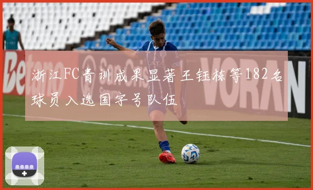 浙江FC青训成果显著王钰栋等182名球员入选国字号队伍