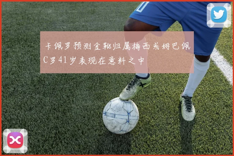 卡佩罗预测金靴归属梅西或姆巴佩C罗41岁表现在意料之中