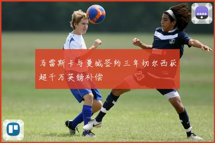 马雷斯卡与曼城签约三年切尔西获超千万英镑补偿