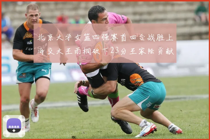 北京大学女篮四强赛首回合战胜上海交大王雨桐砍下23分王家绘贡献21分14篮板
