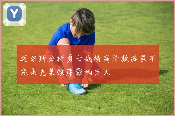 迈尔斯分析勇士战绩高阶数据虽不完美克莱缺席影响巨大