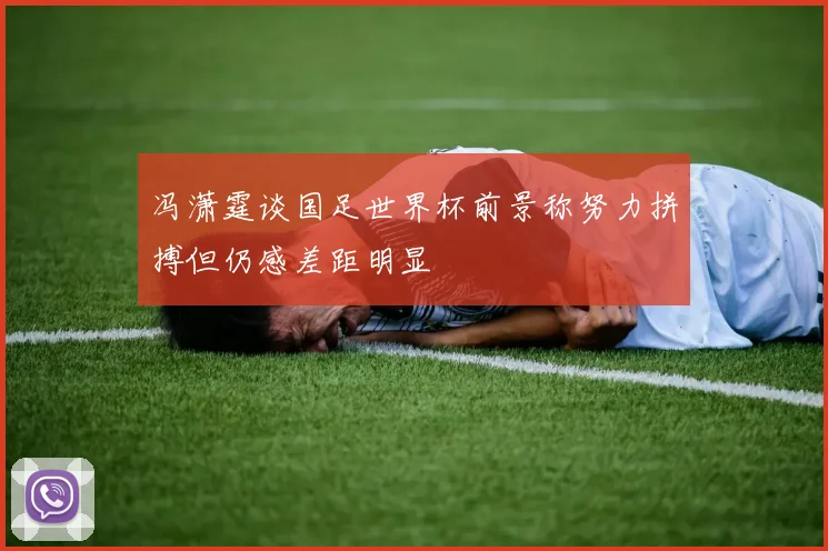 冯潇霆谈国足世界杯前景称努力拼搏但仍感差距明显
